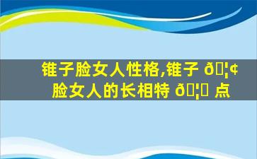锥子脸女人性格,锥子 🦢 脸女人的长相特 🦁 点